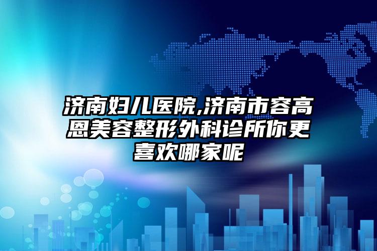 济南妇儿医院,济南市容高恩美容整形外科诊所你更喜欢哪家呢