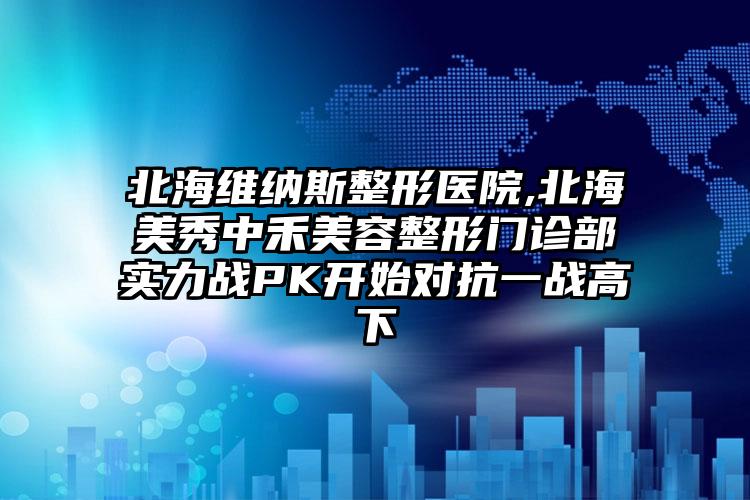 北海维纳斯整形医院,北海美秀中禾美容整形门诊部实力战PK开始对抗一战高下