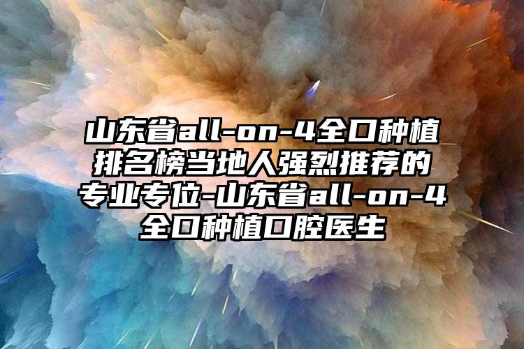 山东省all-on-4全口种植排名榜当地人强烈推荐的专业专位-山东省all-on-4全口种植口腔医生