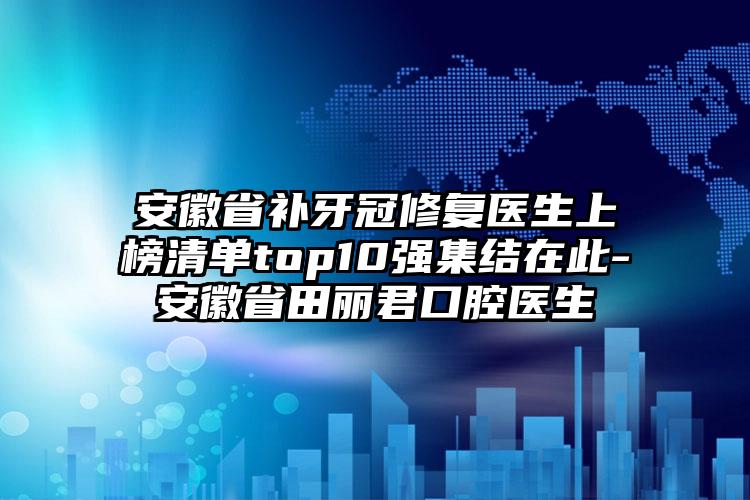 安徽省补牙冠修复医生上榜清单top10强集结在此-安徽省田丽君口腔医生