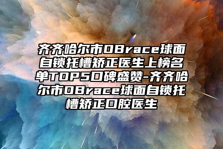 齐齐哈尔市OBrace球面自锁托槽矫正医生上榜名单TOP5口碑盛赞-齐齐哈尔市OBrace球面自锁托槽矫正口腔医生