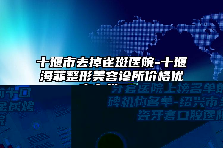 十堰市去掉雀斑医院-十堰海菲整形美容诊所价格优惠在线了解