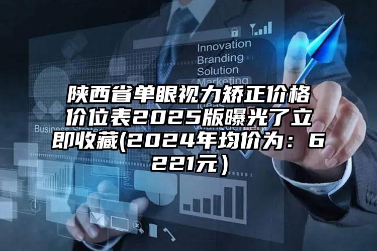 陕西省单眼视力矫正价格价位表2025版曝光了立即收藏(2024年均价为：6221元）