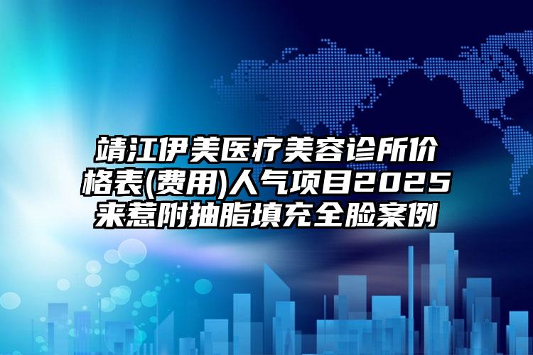 靖江伊美医疗美容诊所价格表(费用)人气项目2025来惹附抽脂填充全脸案例