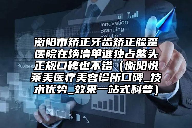 衡阳市矫正牙齿矫正脸歪医院在榜清单谁独占鳌头正规口碑也不错（衡阳悦莱美医疗美容诊所口碑_技术优势_效果一站式科普）