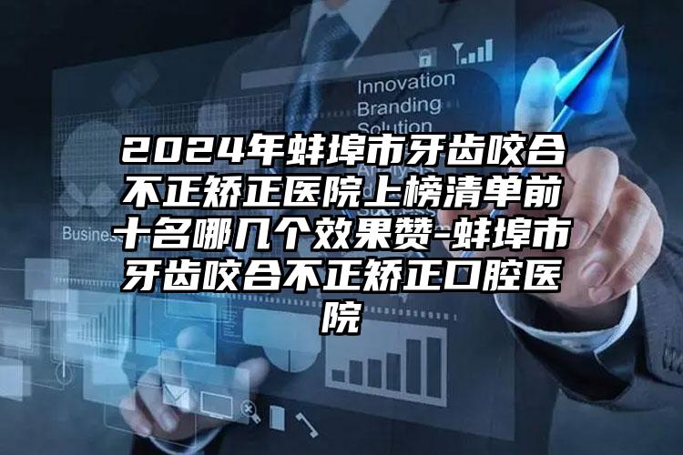 2024年蚌埠市牙齿咬合不正矫正医院上榜清单前十名哪几个效果赞-蚌埠市牙齿咬合不正矫正口腔医院