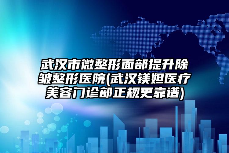 武汉市微整形面部提升除皱整形医院(武汉镁妲医疗美容门诊部正规更靠谱)