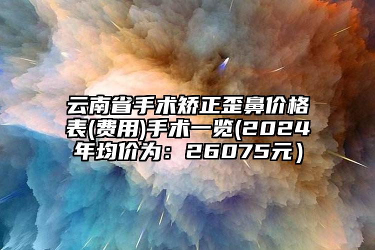 云南省手术矫正歪鼻价格表(费用)手术一览(2024年均价为：26075元）