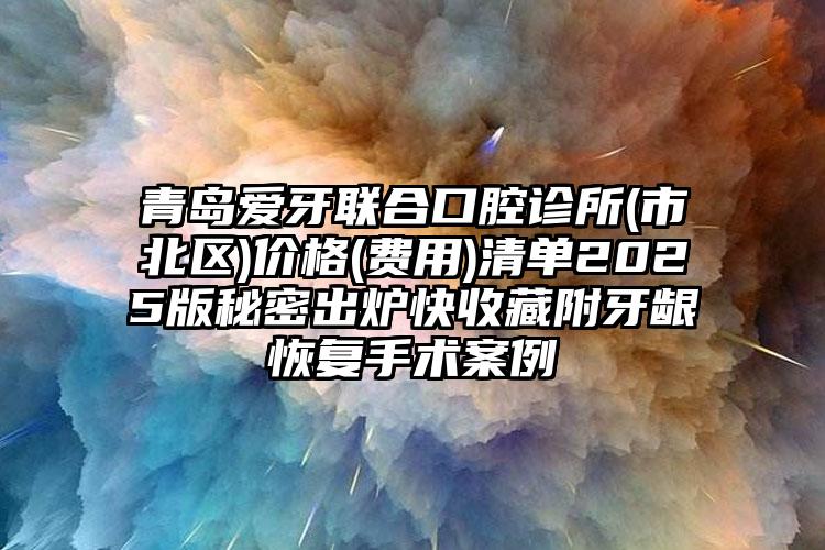 青岛爱牙联合口腔诊所(市北区)价格(费用)清单2025版秘密出炉快收藏附牙龈恢复手术案例