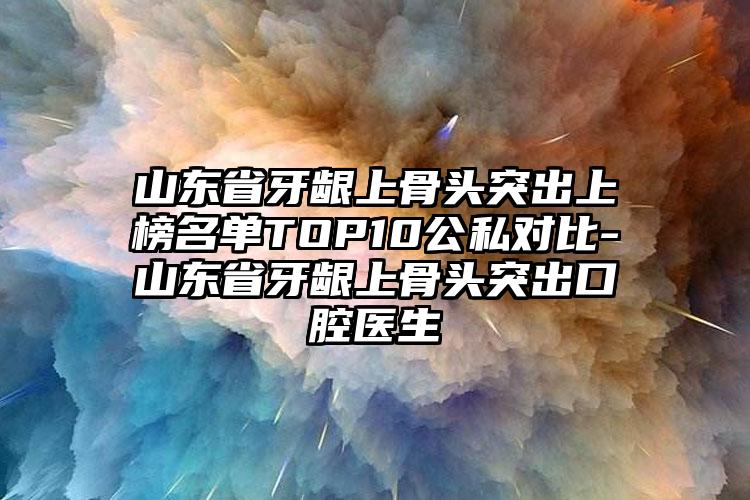 山东省牙龈上骨头突出上榜名单TOP10公私对比-山东省牙龈上骨头突出口腔医生