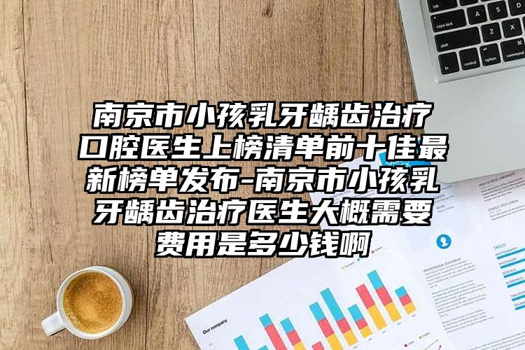 南京市小孩乳牙龋齿治疗口腔医生上榜清单前十佳最新榜单发布-南京市小孩乳牙龋齿治疗医生大概需要费用是多少钱啊