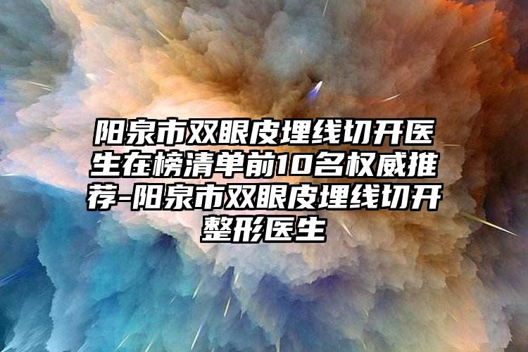 阳泉市双眼皮埋线切开医生在榜清单前10名权威推荐-阳泉市双眼皮埋线切开整形医生