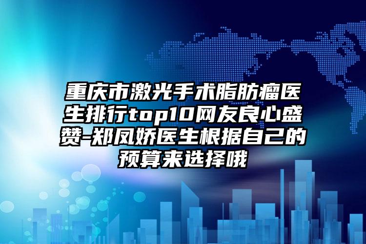 重庆市激光手术脂肪瘤医生排行top10网友良心盛赞-郑凤娇医生根据自己的预算来选择哦