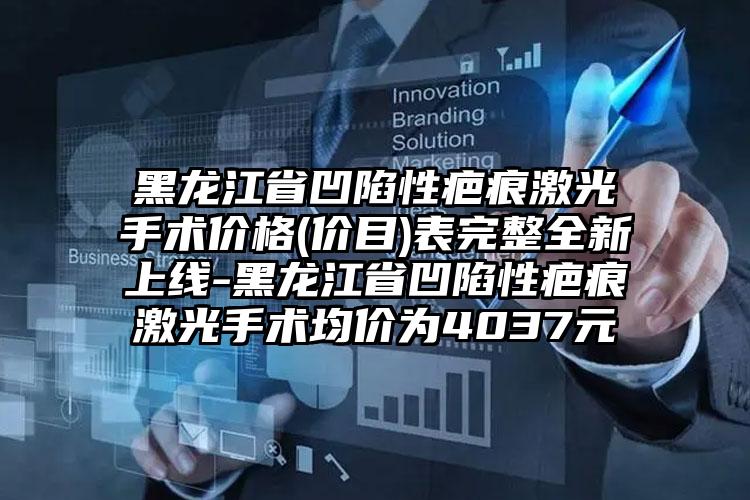 黑龙江省凹陷性疤痕激光手术价格(价目)表完整全新上线-黑龙江省凹陷性疤痕激光手术均价为4037元