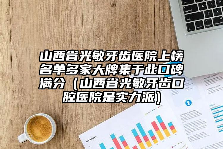 山西省光敏牙齿医院上榜名单多家大牌集于此口碑满分（山西省光敏牙齿口腔医院是实力派）