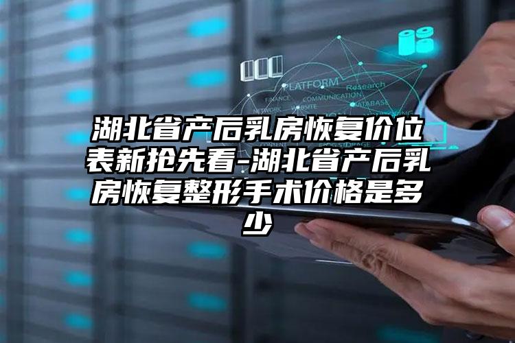 湖北省产后乳房恢复价位表新抢先看-湖北省产后乳房恢复整形手术价格是多少