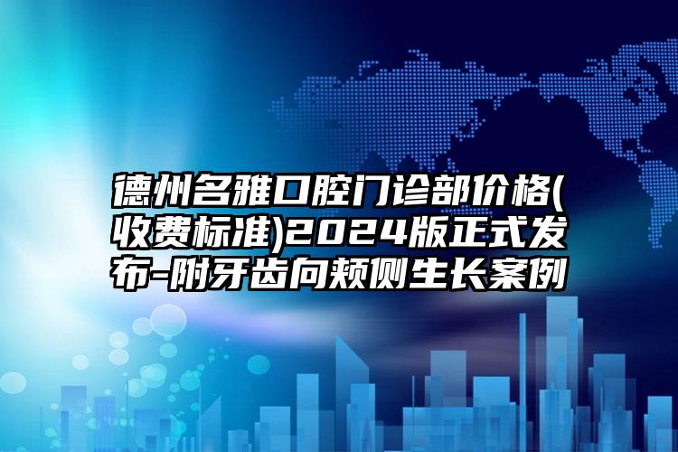 德州名雅口腔门诊部价格(收费标准)2024版正式发布-附牙齿向颊侧生长案例