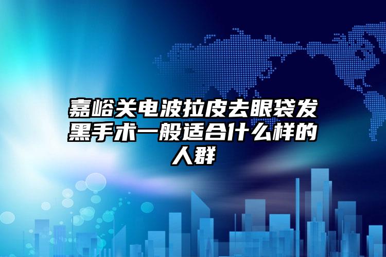 嘉峪关电波拉皮去眼袋发黑手术一般适合什么样的人群