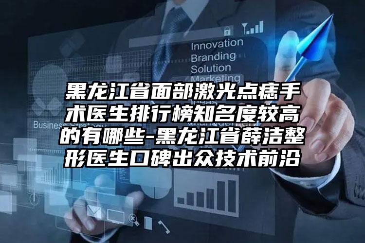 黑龙江省面部激光点痣手术医生排行榜知名度较高的有哪些-黑龙江省薛洁整形医生口碑出众技术前沿