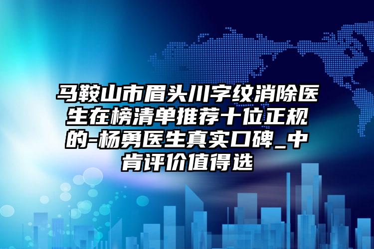 马鞍山市眉头川字纹消除医生在榜清单推荐十位正规的-杨勇医生真实口碑_中肯评价值得选