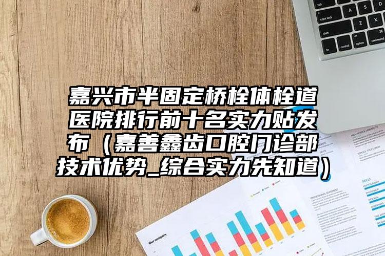 嘉兴市半固定桥栓体栓道医院排行前十名实力贴发布（嘉善鑫齿口腔门诊部技术优势_综合实力先知道）