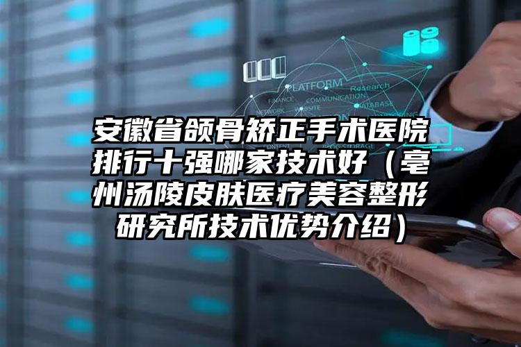 安徽省颌骨矫正手术医院排行十强哪家技术好（亳州汤陵皮肤医疗美容整形研究所技术优势介绍）