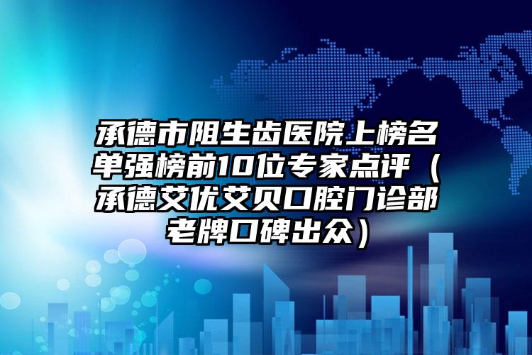 承德市阻生齿医院上榜名单强榜前10位专家点评（承德艾优艾贝口腔门诊部老牌口碑出众）