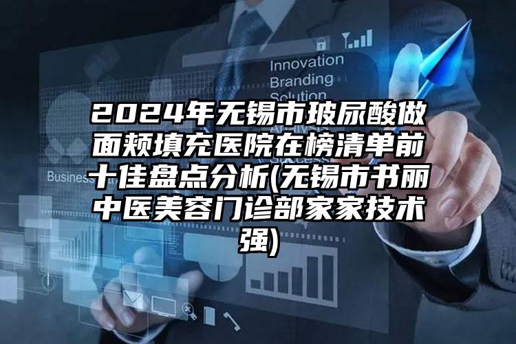 2024年无锡市玻尿酸做面颊填充医院在榜清单前十佳盘点分析(无锡市书丽中医美容门诊部家家技术强)