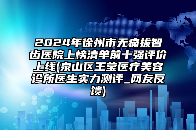 2024年徐州市无痛拔智齿医院上榜清单前十强评价上线(泉山区王莹医疗美容诊所医生实力测评_网友反馈)