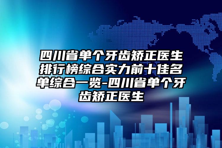 四川省单个牙齿矫正医生排行榜综合实力前十佳名单综合一览-四川省单个牙齿矫正医生