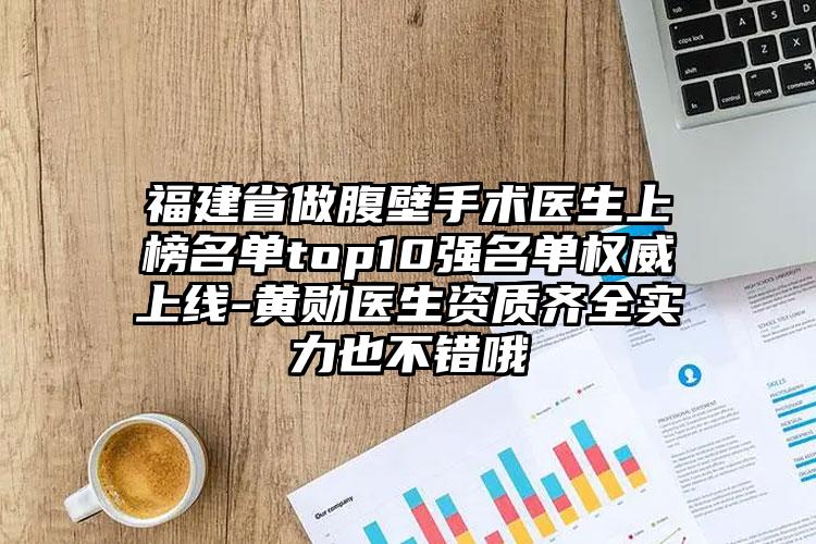 福建省做腹壁手术医生上榜名单top10强名单权威上线-黄勋医生资质齐全实力也不错哦