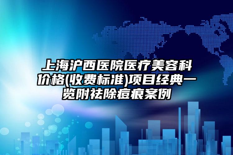 上海沪西医院医疗美容科价格(收费标准)项目经典一览附祛除痘痕案例