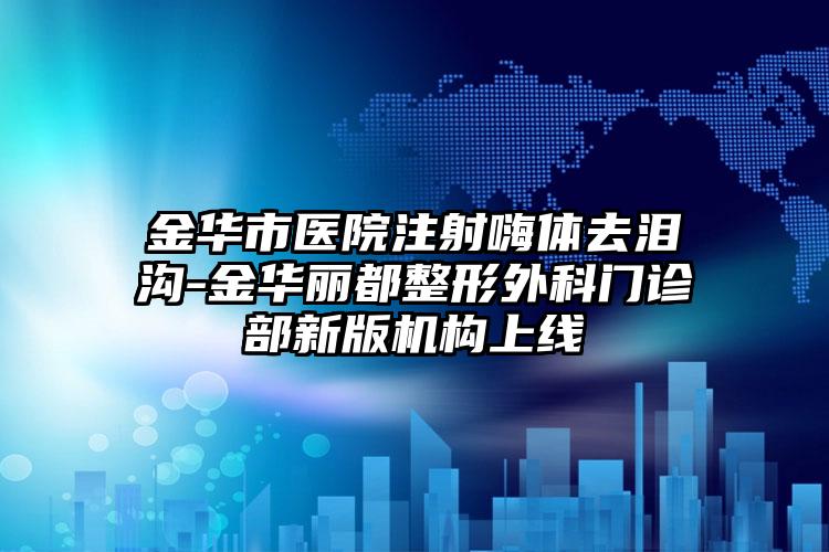 金华市医院注射嗨体去泪沟-金华丽都整形外科门诊部新版机构上线