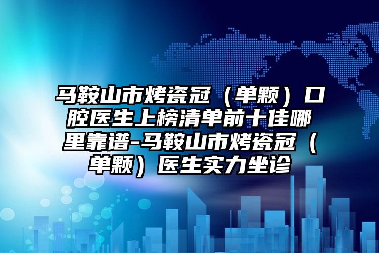 马鞍山市烤瓷冠（单颗）口腔医生上榜清单前十佳哪里靠谱-马鞍山市烤瓷冠（单颗）医生实力坐诊