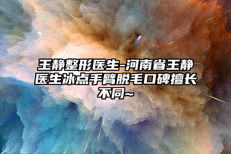 王静整形医生-河南省王静医生冰点手臂脱毛口碑擅长不同~