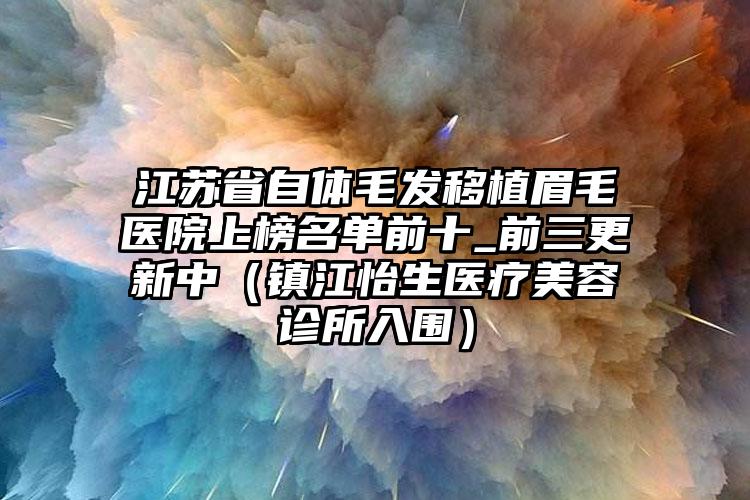 江苏省自体毛发移植眉毛医院上榜名单前十_前三更新中（镇江怡生医疗美容诊所入围）