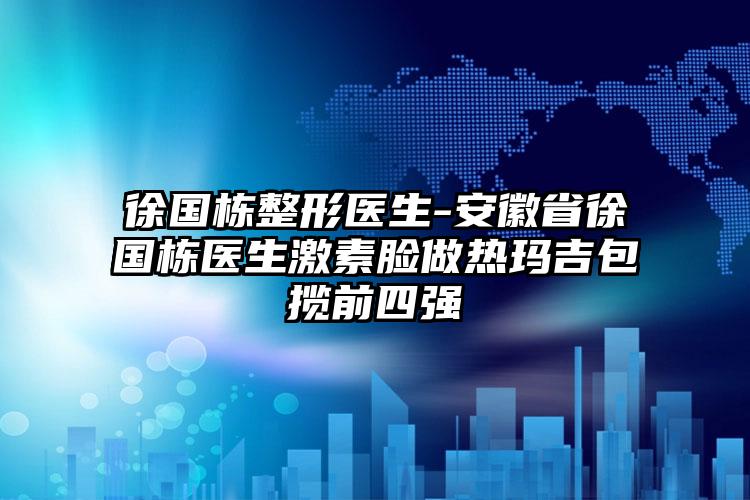 徐国栋整形医生-安徽省徐国栋医生激素脸做热玛吉包揽前四强