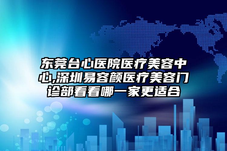 东莞台心医院医疗美容中心,深圳易容颜医疗美容门诊部看看哪一家更适合