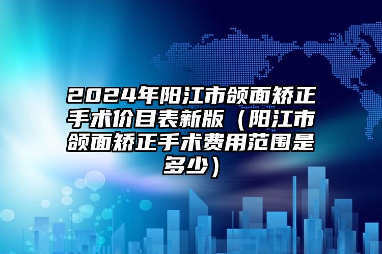 2024年阳江市颌面矫正手术价目表新版（阳江市颌面矫正手术费用范围是多少）