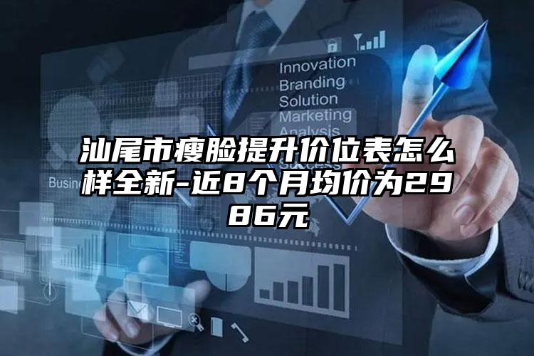 汕尾市瘦脸提升价位表怎么样全新-近8个月均价为2986元