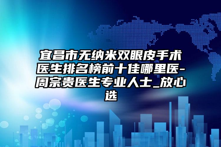 宜昌市无纳米双眼皮手术医生排名榜前十佳哪里医-周宗贵医生专业人士_放心选