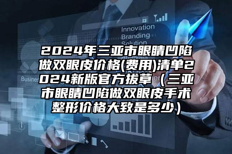 2024年三亚市眼睛凹陷做双眼皮价格(费用)清单2024新版官方拔草（三亚市眼睛凹陷做双眼皮手术整形价格大致是多少）