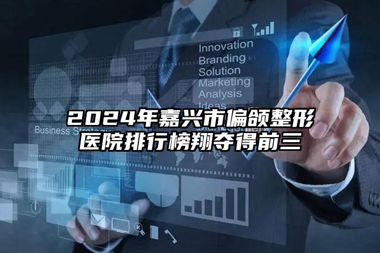 2024年嘉兴市偏颌整形医院排行榜翔夺得前三