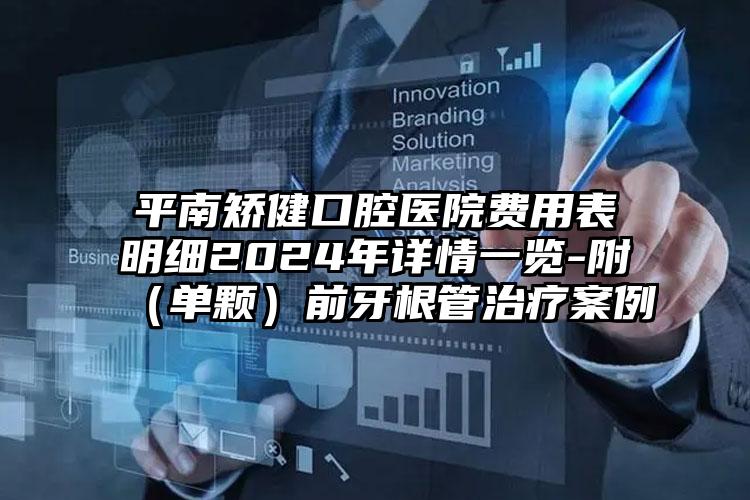 平南矫健口腔医院费用表明细2024年详情一览-附（单颗）前牙根管治疗案例