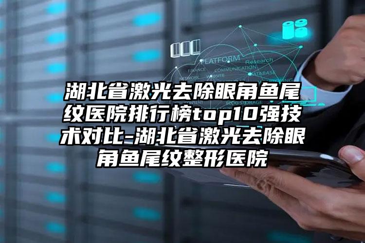 湖北省激光去除眼角鱼尾纹医院排行榜top10强技术对比-湖北省激光去除眼角鱼尾纹整形医院