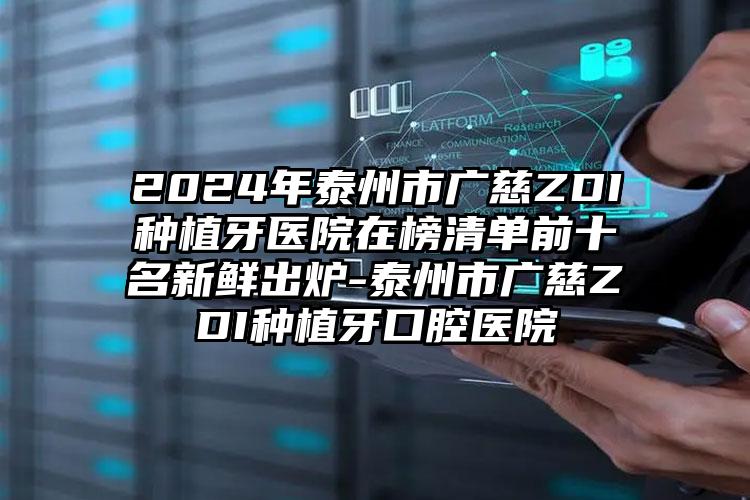 2024年泰州市广慈ZDI种植牙医院在榜清单前十名新鲜出炉-泰州市广慈ZDI种植牙口腔医院