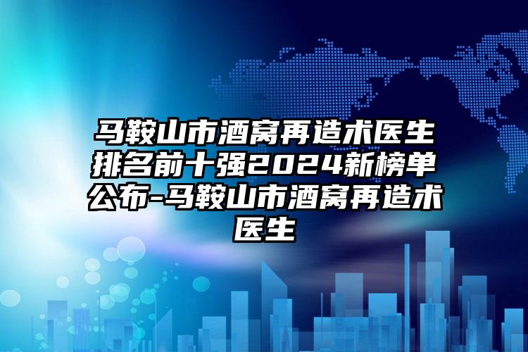 马鞍山市酒窝再造术医生排名前十强2024新榜单公布-马鞍山市酒窝再造术医生