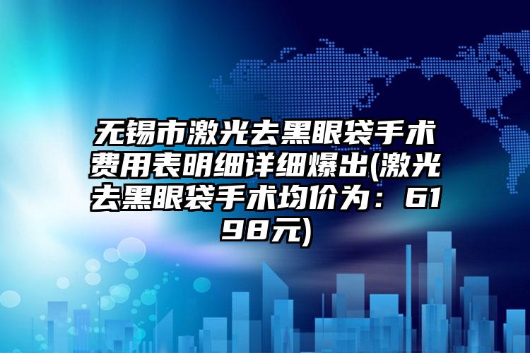 无锡市激光去黑眼袋手术费用表明细详细爆出(激光去黑眼袋手术均价为：6198元)