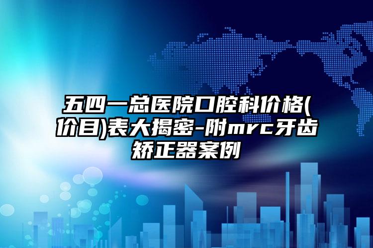 五四一总医院口腔科价格(价目)表大揭密-附mrc牙齿矫正器案例