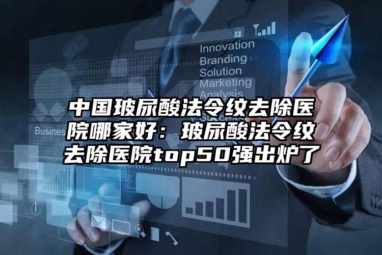 中国玻尿酸法令纹去除医院哪家好：玻尿酸法令纹去除医院top50强出炉了